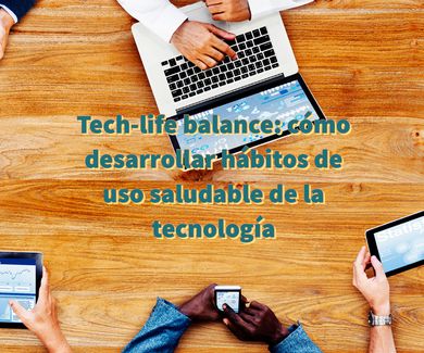 Tech-life balance: cómo desarrollar hábitos de uso saludable de la tecnología