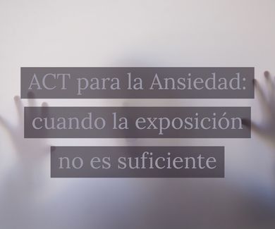 ACT para la Ansiedad: cuando la exposición no es suficiente 