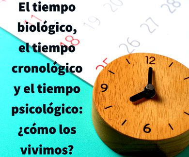 El tiempo biológico, el tiempo cronológico y el tiempo psicológico: ¿cómo los vivimos?